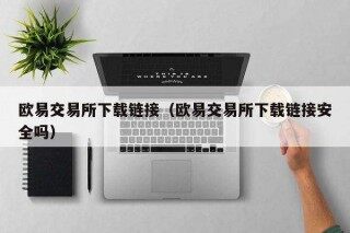 欧意易交易所下载链接（欧意易交易所下载链接安全吗）