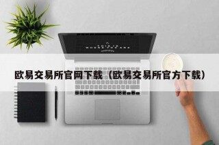 欧意易交易所官网下载（欧意易交易所官方下载）