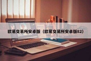 欧意易交易所安卓版（欧意易交易所安卓版82）