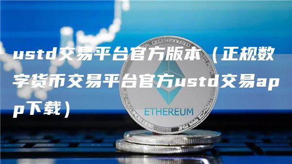 ustd交易平台官方版本(正规数字货币交易平台官方ustd交易app下载)