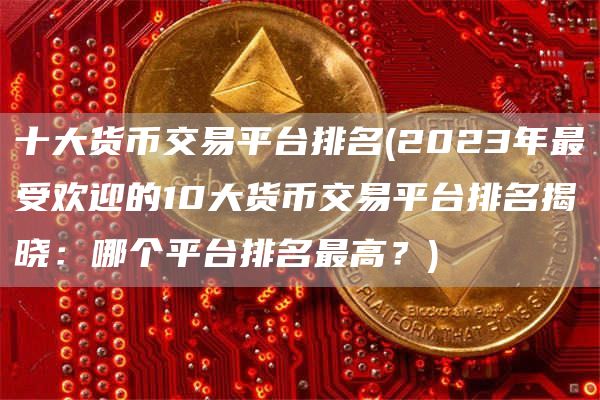 十大货币交易平台排名 - 2023年最受欢迎的10大货币交易平台排名揭晓:哪个平台排名最高?